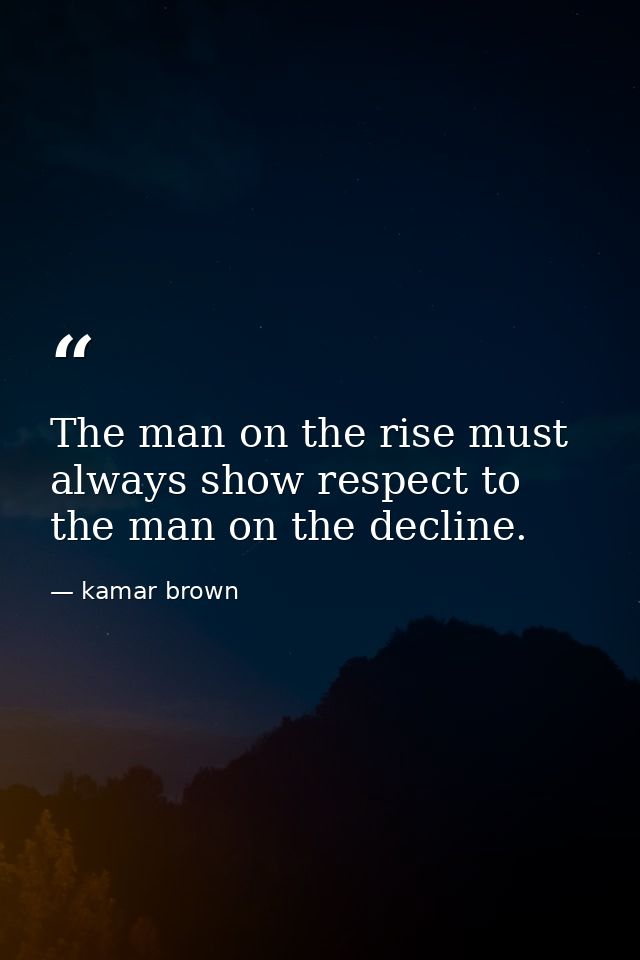 The man on the rise must always show respect to the man on the decline. — kamar brown