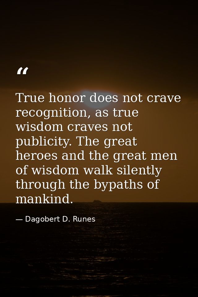 True honor does not crave recognition, as true wisdom craves not publicity. The great heroes and the great men of wisdom — Dagobert D. Runes