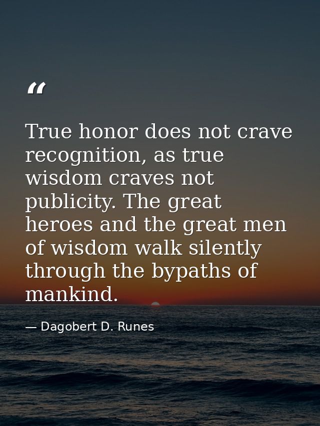 True honor does not crave recognition, as true wisdom craves not publicity. The great heroes and the great men of wisdom — Dagobert D. Runes