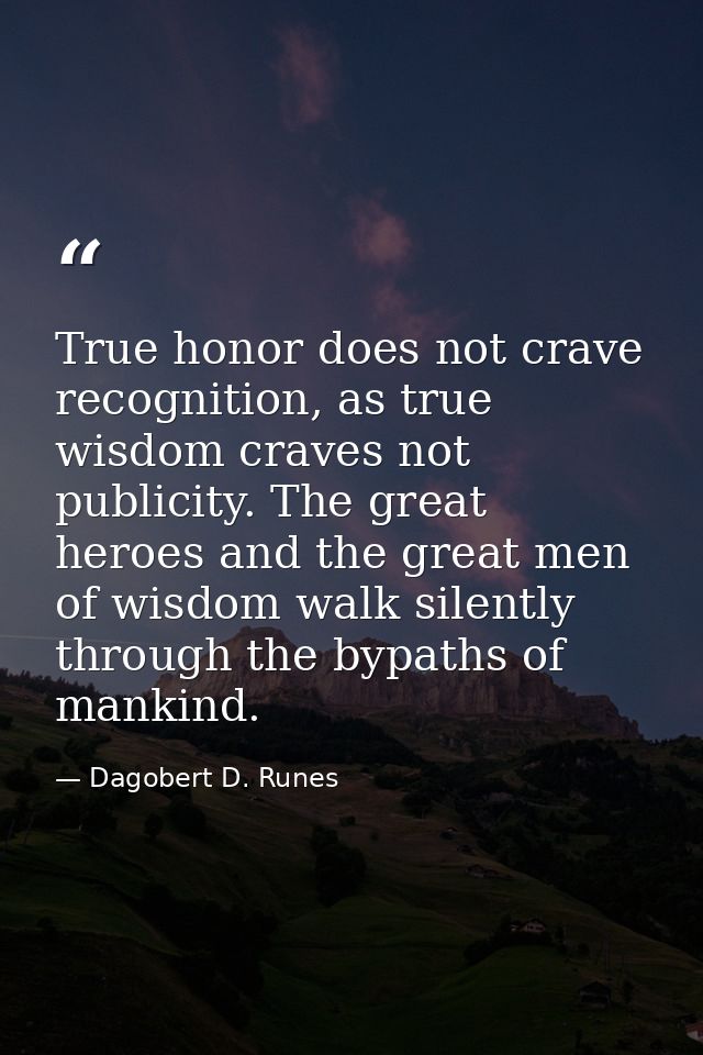 True honor does not crave recognition, as true wisdom craves not publicity. The great heroes and the great men of wisdom — Dagobert D. Runes