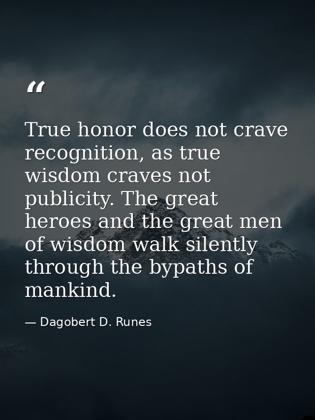 True honor does not crave recognition, as true wisdom craves not publicity. The great heroes and the great men of wisdom — Dagobert D. Runes
