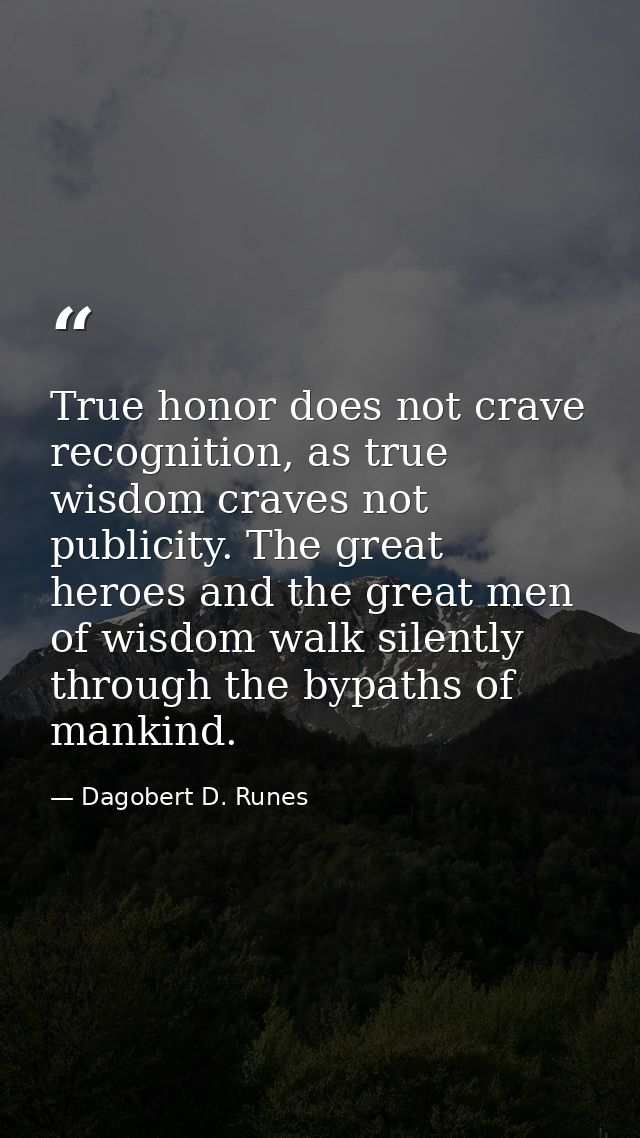True honor does not crave recognition, as true wisdom craves not publicity. The great heroes and the great men of wisdom — Dagobert D. Runes