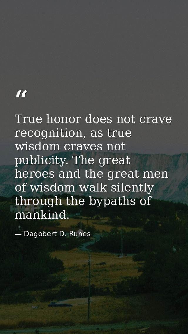 True honor does not crave recognition, as true wisdom craves not publicity. The great heroes and the great men of wisdom — Dagobert D. Runes