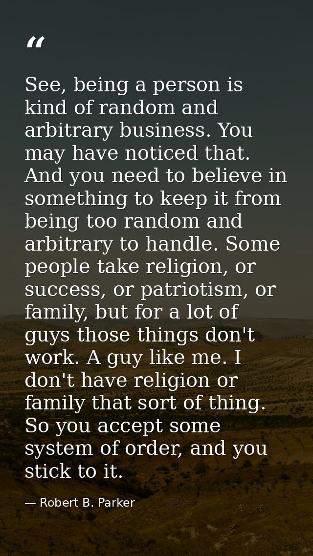 See, being a person is kind of random and arbitrary business. You may have noticed that. And you need to believe in some — Robert B. Parker