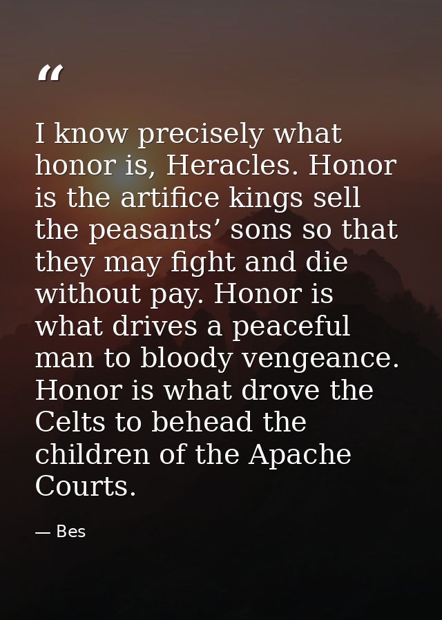 I know precisely what honor is, Heracles. Honor is the artifice kings sell the peasants’ sons so that they may fight and — Bes