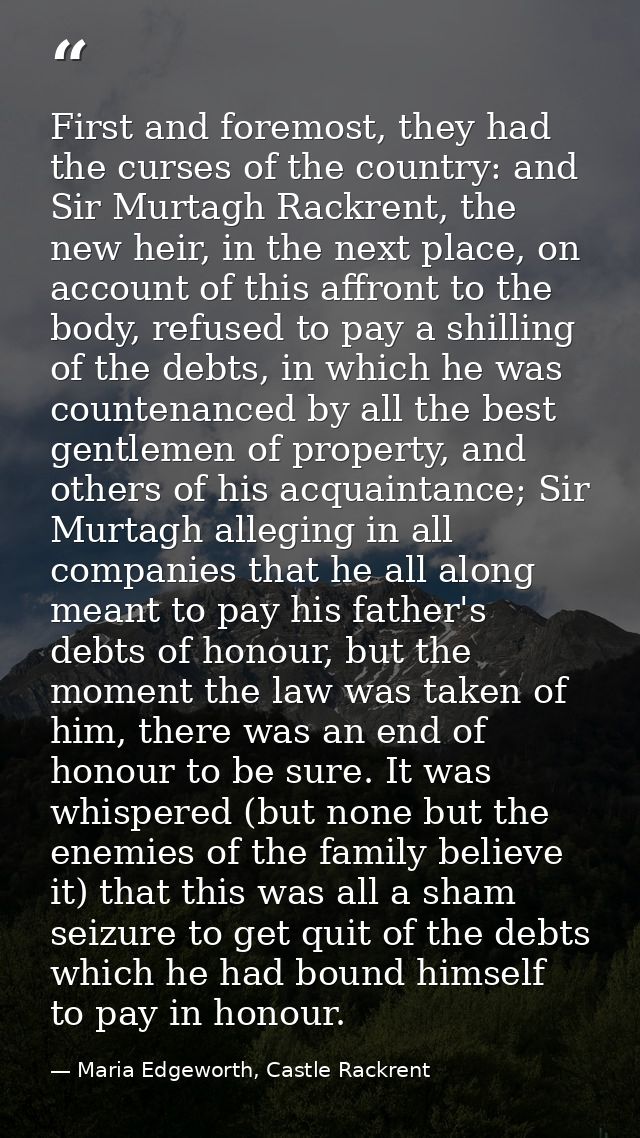 First and foremost, they had the curses of the country: and Sir Murtagh Rackrent, the new heir, in the next place, on ac — Maria Edgeworth, Castle Rackrent