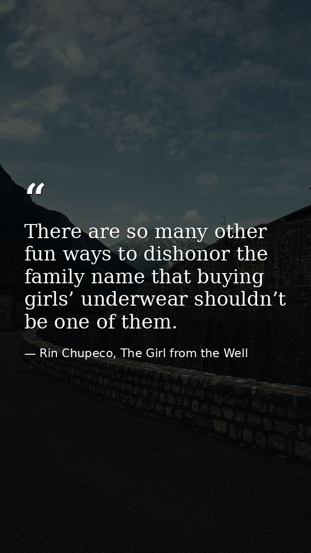 There are so many other fun ways to dishonor the family name that buying girls’ underwear shouldn’t be one of them. — Rin Chupeco, The Girl from the Well