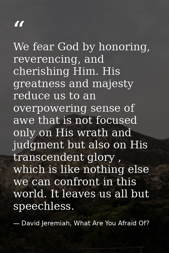 We fear God by honoring, reverencing, and cherishing Him. His greatness and majesty reduce us to an overpowering sense o — David Jeremiah, What Are You Afraid Of?