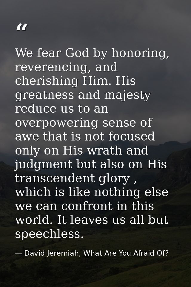 We fear God by honoring, reverencing, and cherishing Him. His greatness and majesty reduce us to an overpowering sense o — David Jeremiah, What Are You Afraid Of?