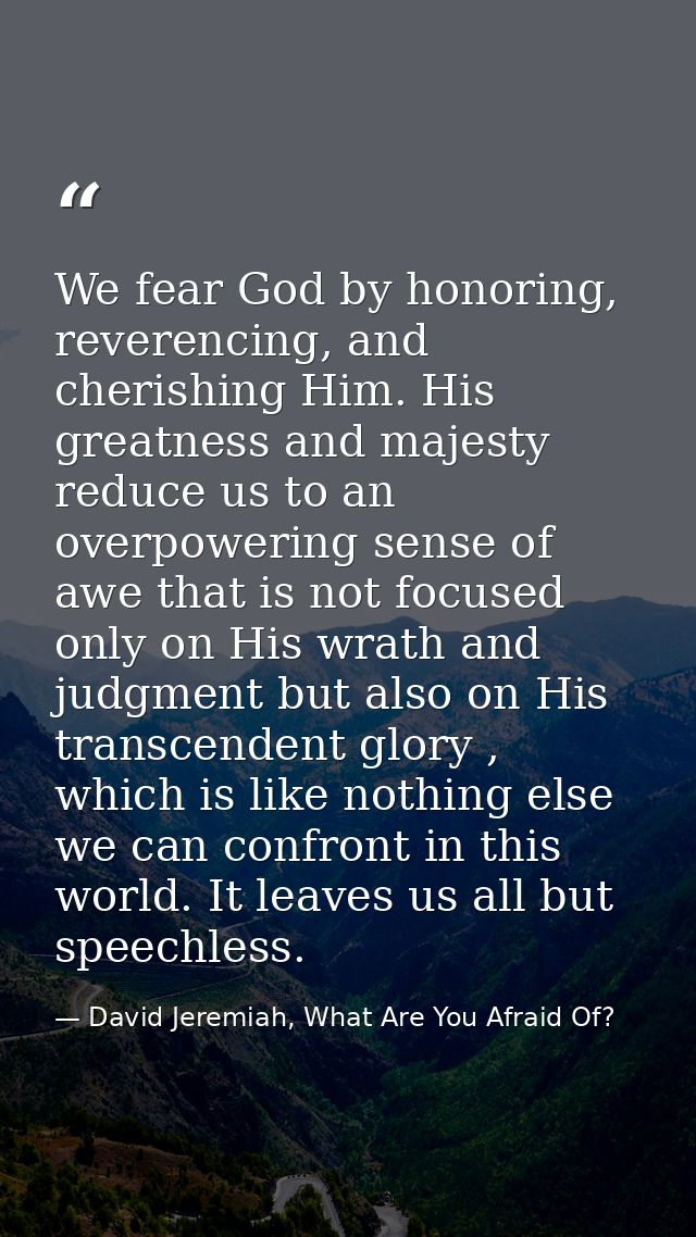 We fear God by honoring, reverencing, and cherishing Him. His greatness and majesty reduce us to an overpowering sense o — David Jeremiah, What Are You Afraid Of?
