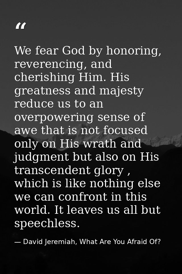 We fear God by honoring, reverencing, and cherishing Him. His greatness and majesty reduce us to an overpowering sense o — David Jeremiah, What Are You Afraid Of?