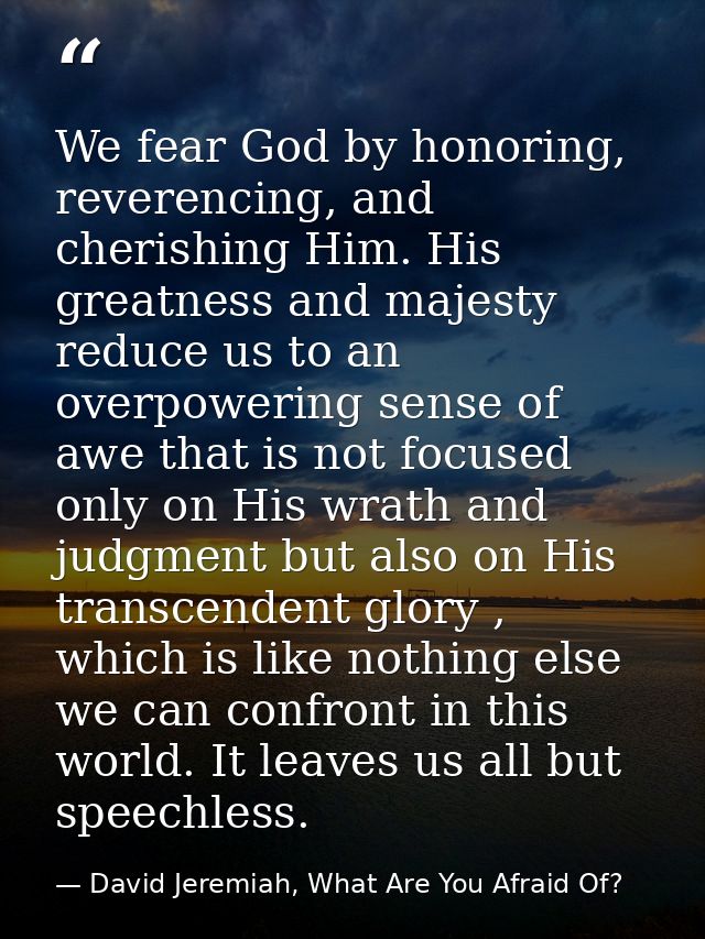 We fear God by honoring, reverencing, and cherishing Him. His greatness and majesty reduce us to an overpowering sense o — David Jeremiah, What Are You Afraid Of?