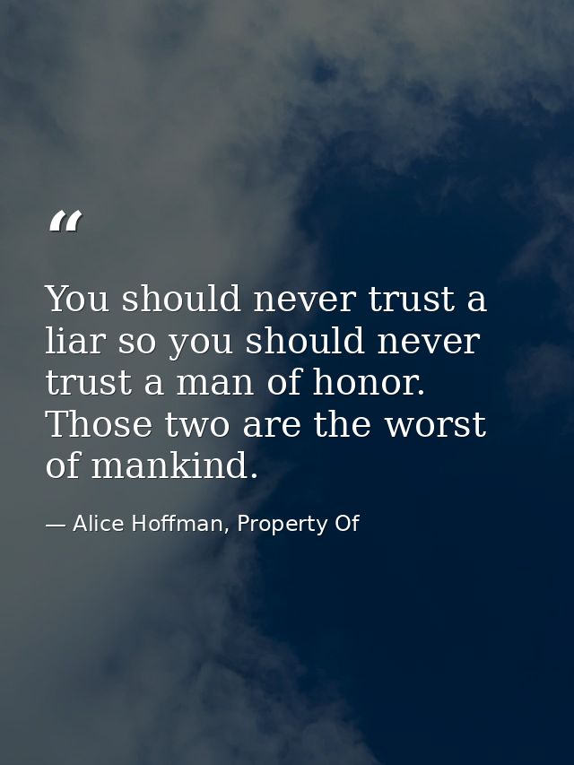 You should never trust a liar so you should never trust a man of honor. Those two are the worst of mankind. — Alice Hoffman, Property Of