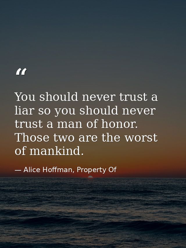 You should never trust a liar so you should never trust a man of honor. Those two are the worst of mankind. — Alice Hoffman, Property Of