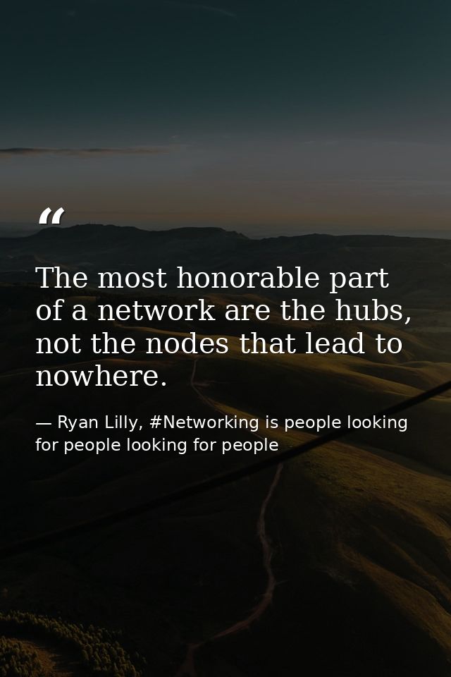 The most honorable part of a network are the hubs, not the nodes that lead to nowhere. — Ryan Lilly, #Networking is people looking for people looking for people