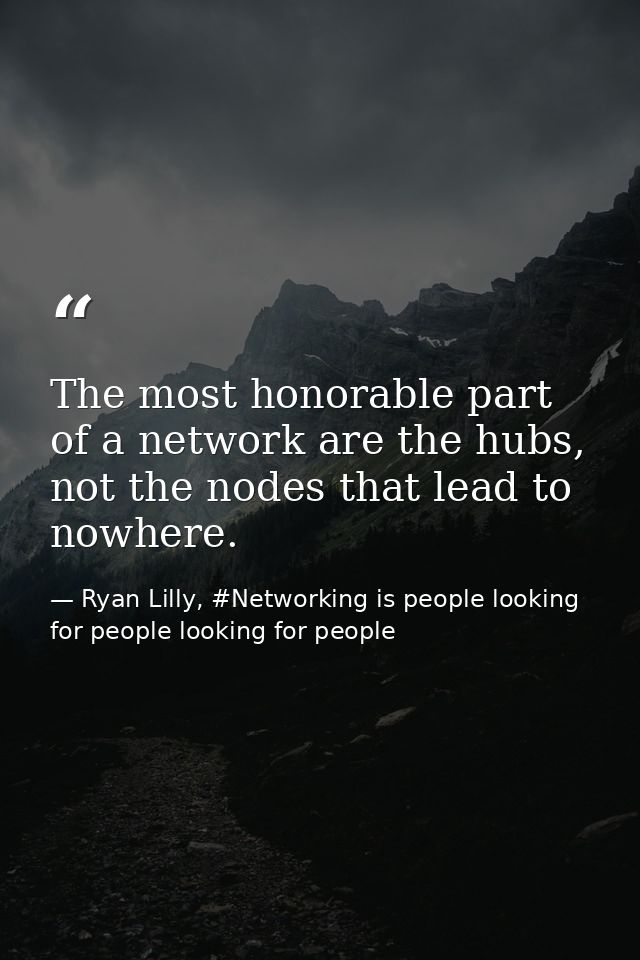 The most honorable part of a network are the hubs, not the nodes that lead to nowhere. — Ryan Lilly, #Networking is people looking for people looking for people