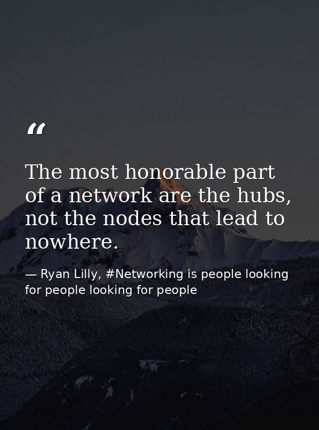 The most honorable part of a network are the hubs, not the nodes that lead to nowhere. — Ryan Lilly, #Networking is people looking for people looking for people