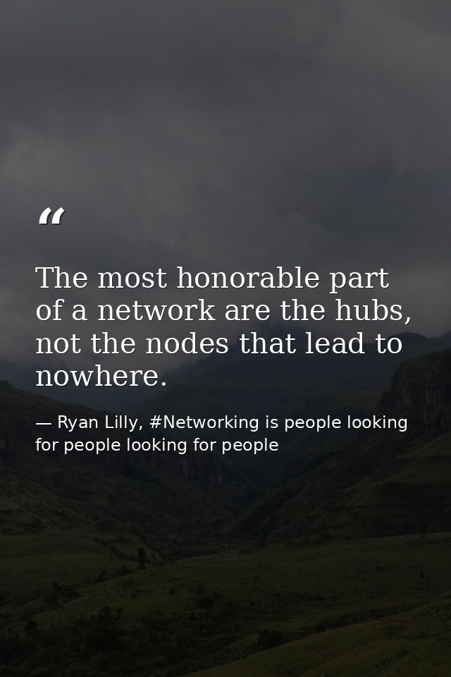 The most honorable part of a network are the hubs, not the nodes that lead to nowhere. — Ryan Lilly, #Networking is people looking for people looking for people