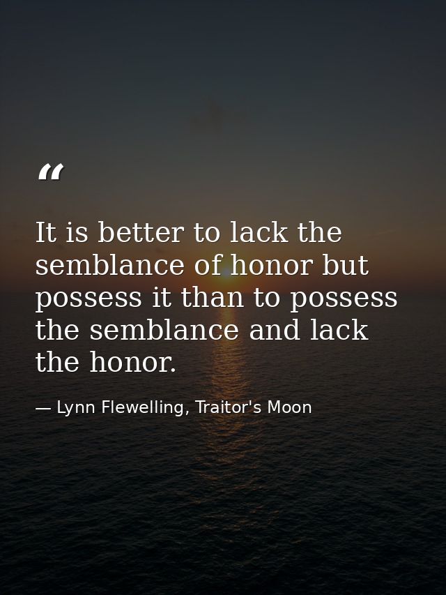 It is better to lack the semblance of honor but possess it than to possess the semblance and lack the honor. — Lynn Flewelling, Traitor's Moon