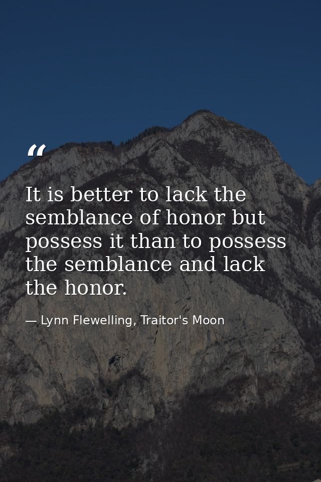 It is better to lack the semblance of honor but possess it than to possess the semblance and lack the honor. — Lynn Flewelling, Traitor's Moon