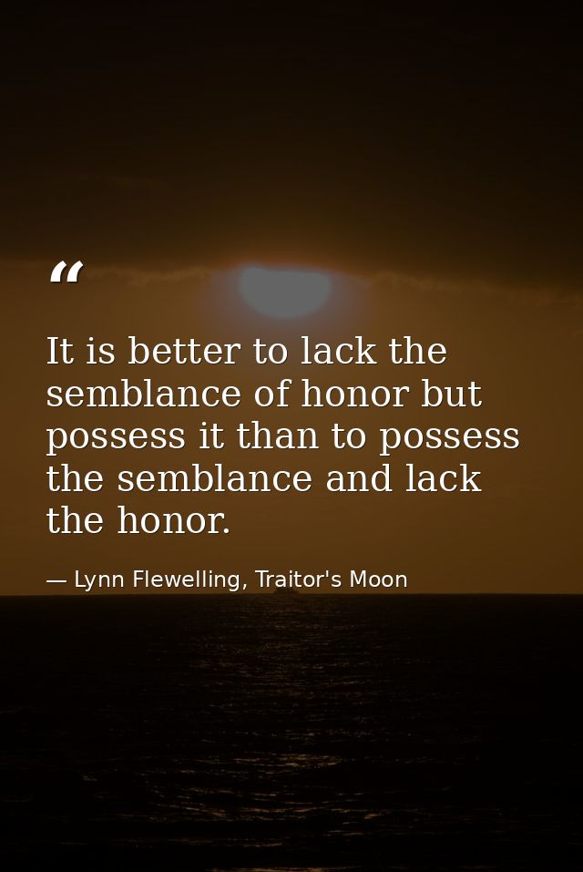 It is better to lack the semblance of honor but possess it than to possess the semblance and lack the honor. — Lynn Flewelling, Traitor's Moon