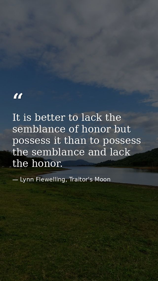 It is better to lack the semblance of honor but possess it than to possess the semblance and lack the honor. — Lynn Flewelling, Traitor's Moon