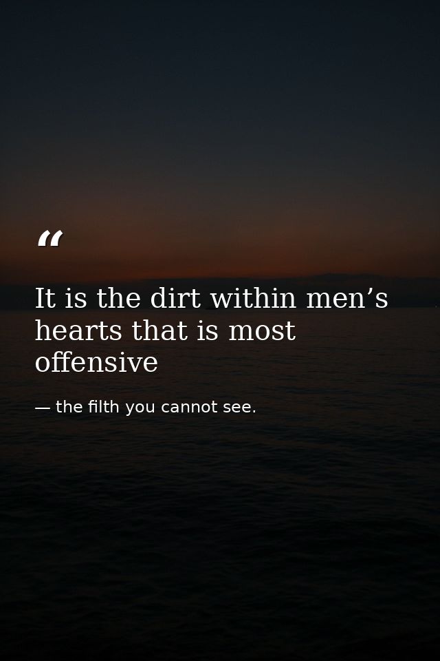 It is the dirt within men’s hearts that is most offensive — the filth you cannot see.