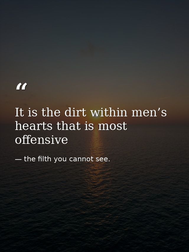 It is the dirt within men’s hearts that is most offensive — the filth you cannot see.