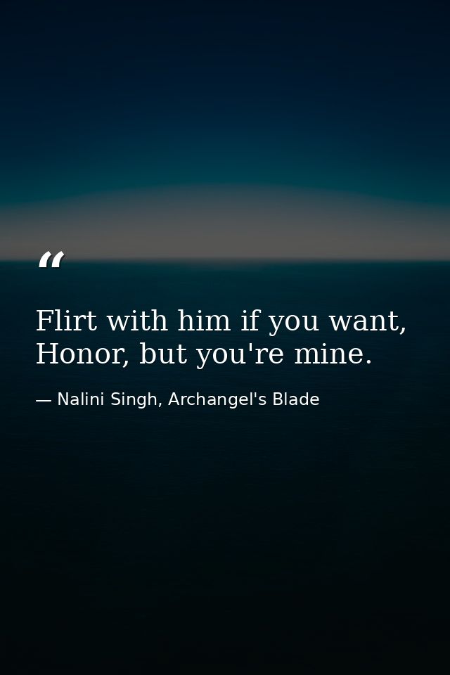 Flirt with him if you want, Honor, but you're mine. — Nalini Singh, Archangel's Blade
