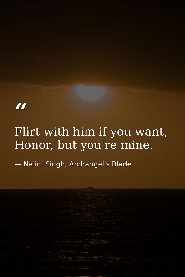 Flirt with him if you want, Honor, but you're mine. — Nalini Singh, Archangel's Blade