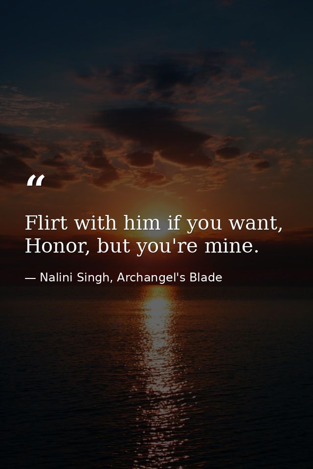 Flirt with him if you want, Honor, but you're mine. — Nalini Singh, Archangel's Blade