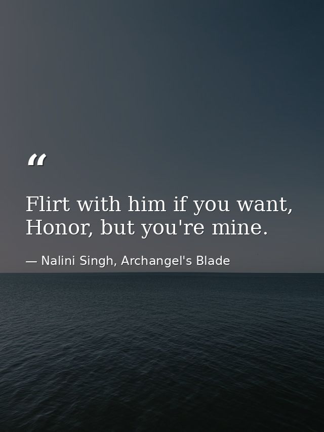 Flirt with him if you want, Honor, but you're mine. — Nalini Singh, Archangel's Blade