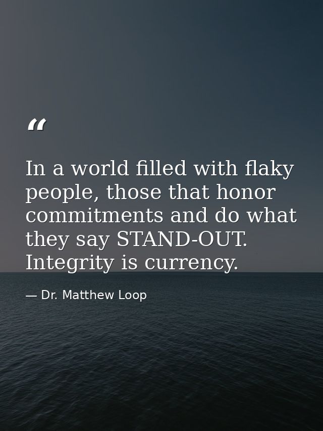In a world filled with flaky people, those that honor commitments and do what they say STAND-OUT. Integrity is currency. — Dr. Matthew Loop