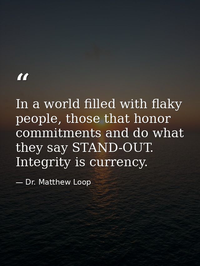 In a world filled with flaky people, those that honor commitments and do what they say STAND-OUT. Integrity is currency. — Dr. Matthew Loop