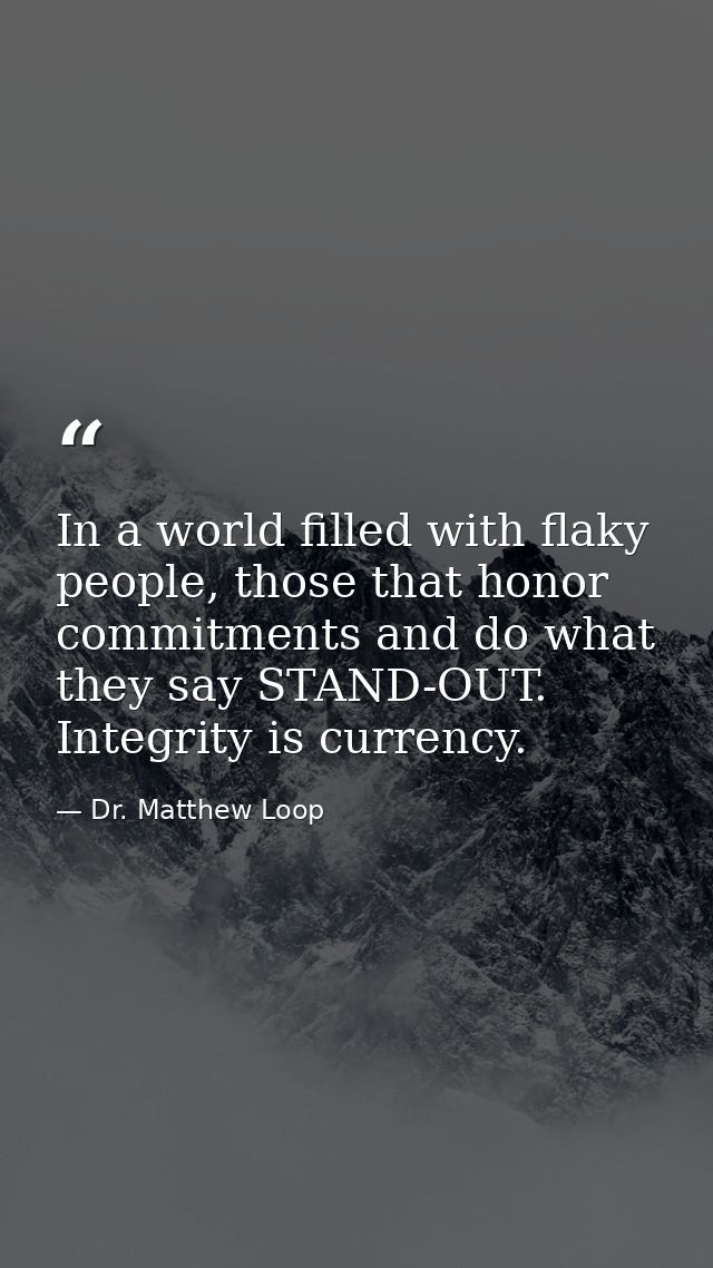 In a world filled with flaky people, those that honor commitments and do what they say STAND-OUT. Integrity is currency. — Dr. Matthew Loop