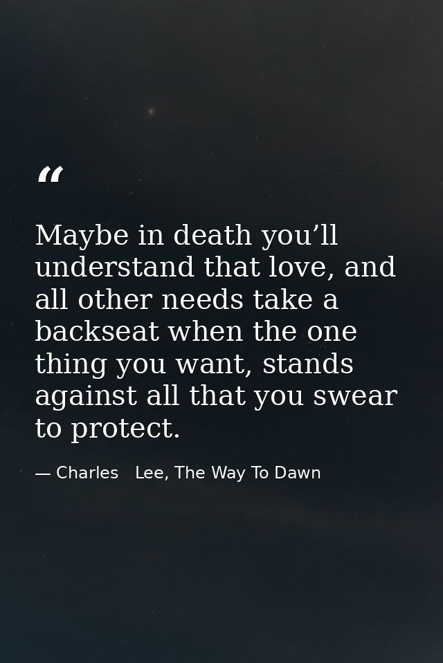 Maybe in death you’ll understand that love, and all other needs take a backseat when the one thing you want, stands agai — Charles   Lee, The Way To Dawn