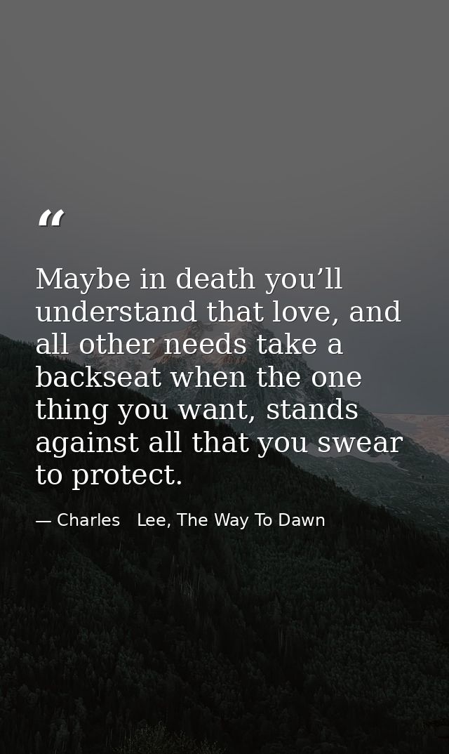 Maybe in death you’ll understand that love, and all other needs take a backseat when the one thing you want, stands agai — Charles   Lee, The Way To Dawn