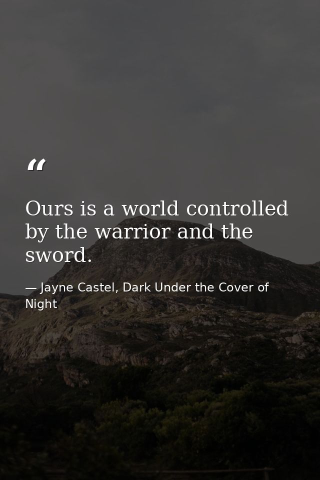 Ours is a world controlled by the warrior and the sword. — Jayne Castel, Dark Under the Cover of Night