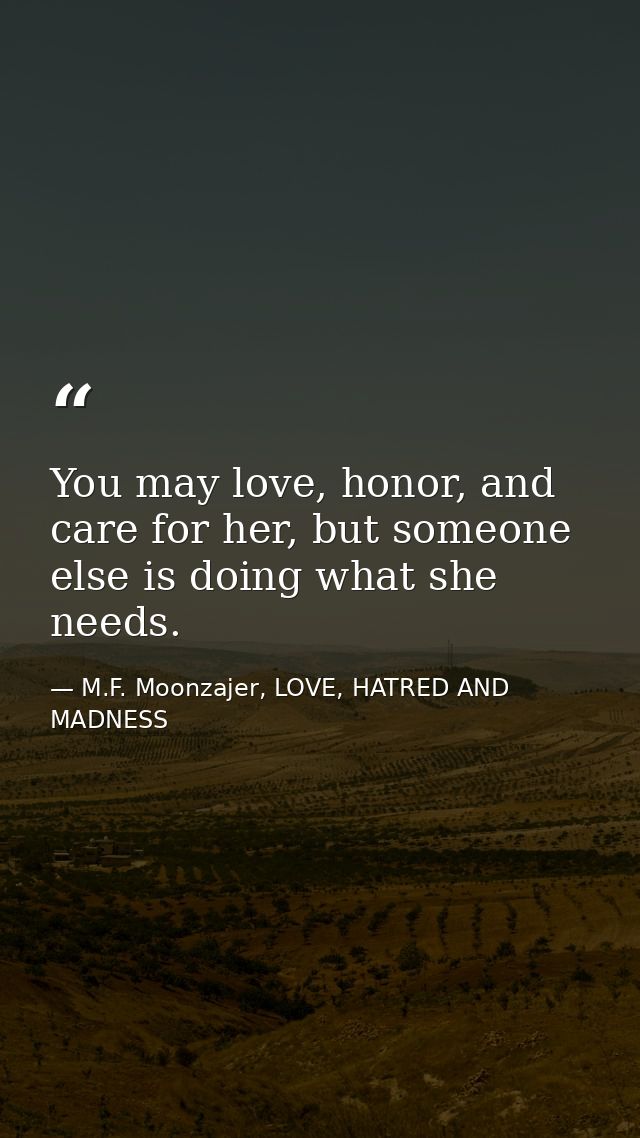 You may love, honor, and care for her, but someone else is doing what she needs. — M.F. Moonzajer, LOVE, HATRED AND MADNESS