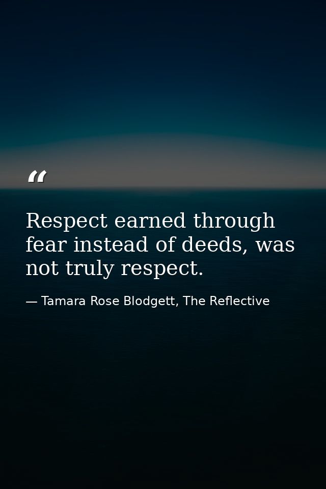 Respect earned through fear instead of deeds, was not truly respect. — Tamara Rose Blodgett, The Reflective