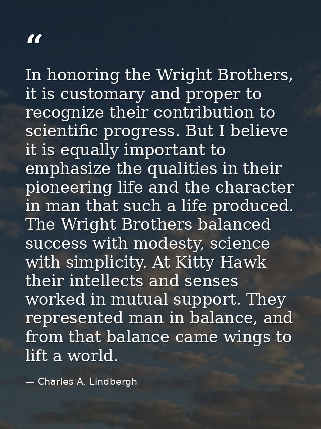 In honoring the Wright Brothers, it is customary and proper to recognize their contribution to scientific progress. But  — Charles A. Lindbergh