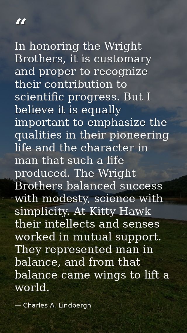 In honoring the Wright Brothers, it is customary and proper to recognize their contribution to scientific progress. But  — Charles A. Lindbergh