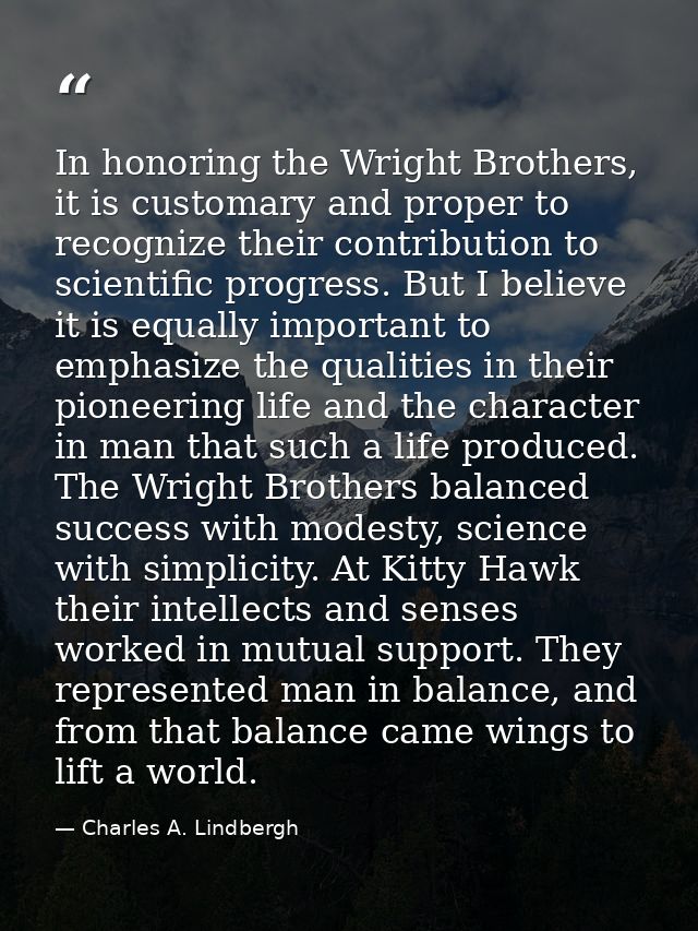 In honoring the Wright Brothers, it is customary and proper to recognize their contribution to scientific progress. But  — Charles A. Lindbergh