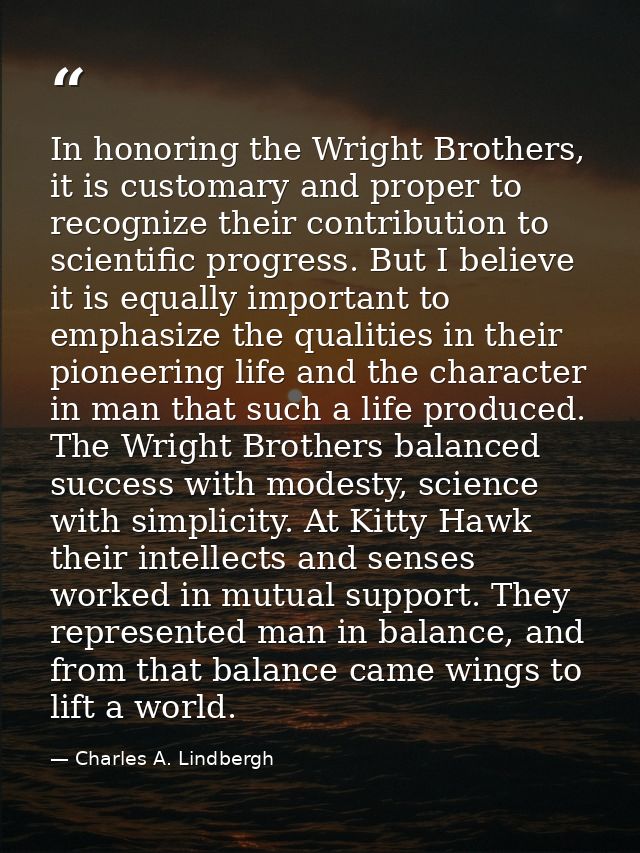 In honoring the Wright Brothers, it is customary and proper to recognize their contribution to scientific progress. But  — Charles A. Lindbergh