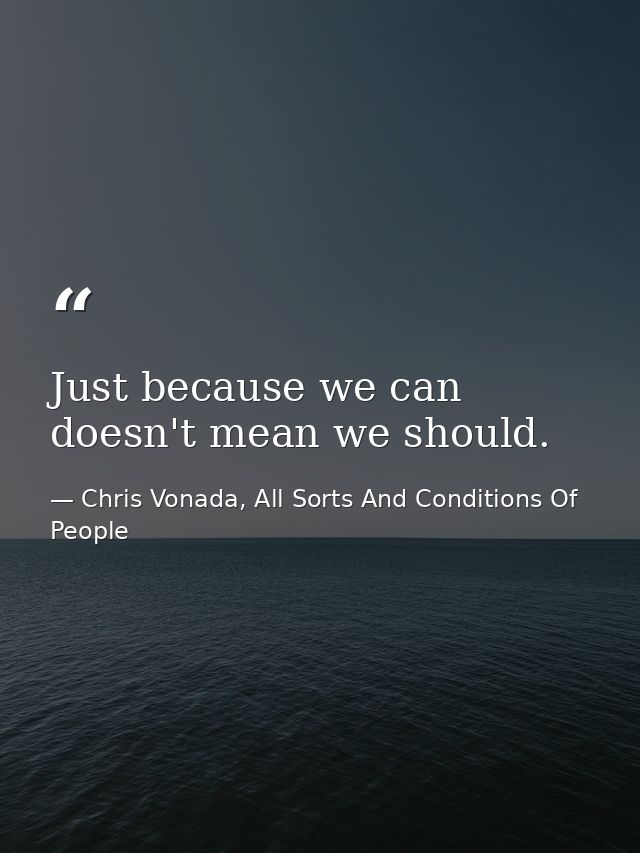 Just because we can doesn't mean we should. — Chris Vonada, All Sorts And Conditions Of People