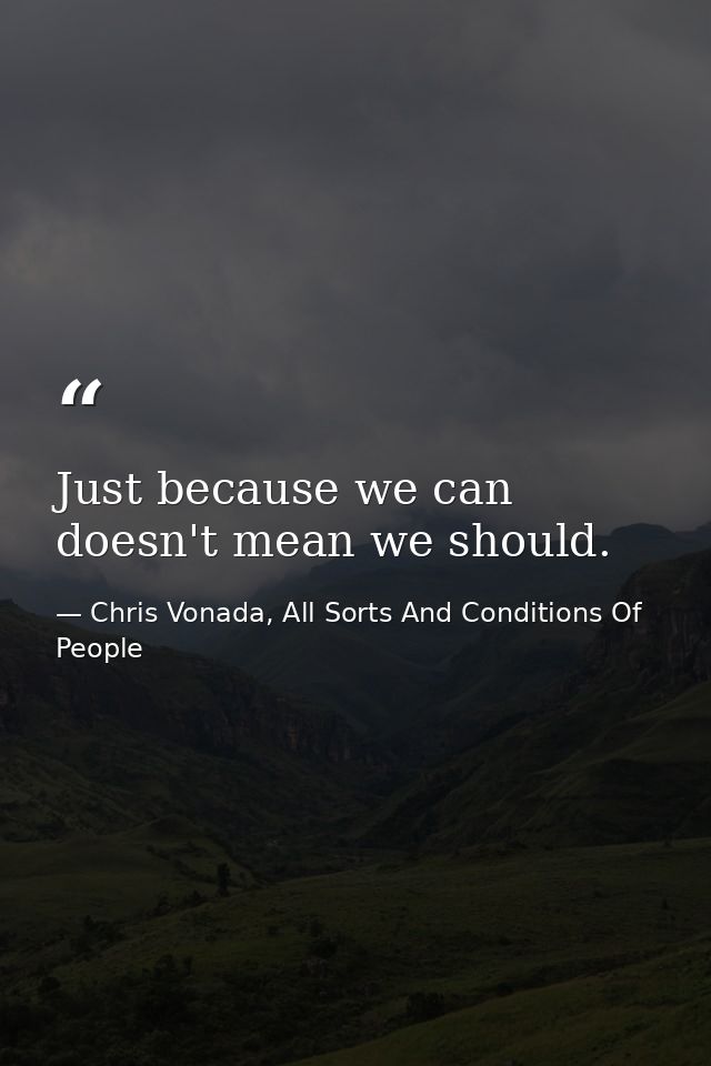 Just because we can doesn't mean we should. — Chris Vonada, All Sorts And Conditions Of People