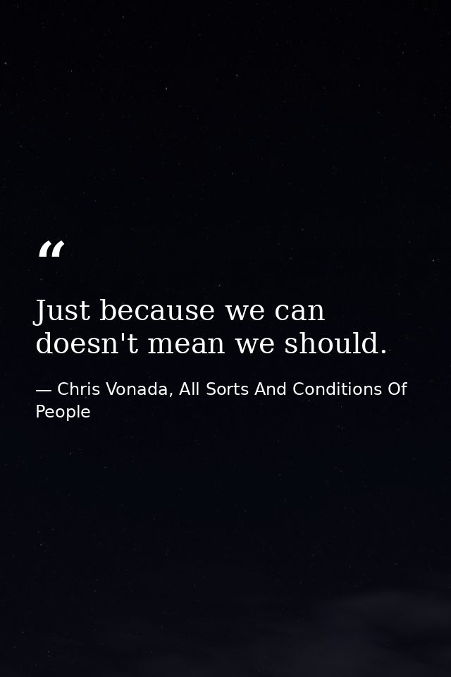 Just because we can doesn't mean we should. — Chris Vonada, All Sorts And Conditions Of People