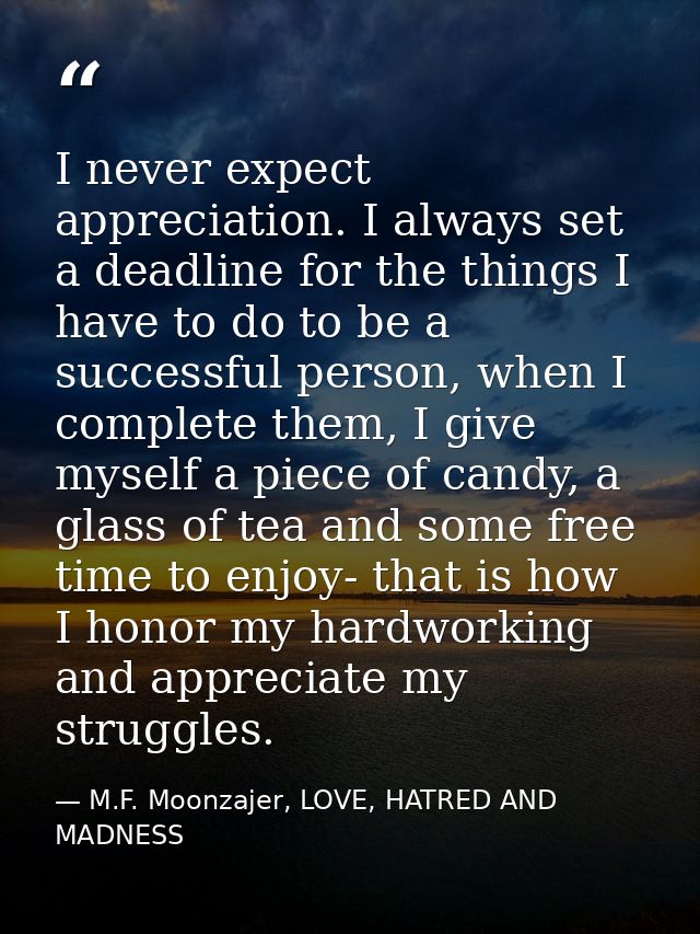 I never expect appreciation. I always set a deadline for the things I have to do to be a successful person, when I compl — M.F. Moonzajer, LOVE, HATRED AND MADNESS