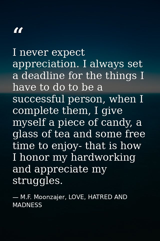 I never expect appreciation. I always set a deadline for the things I have to do to be a successful person, when I compl — M.F. Moonzajer, LOVE, HATRED AND MADNESS
