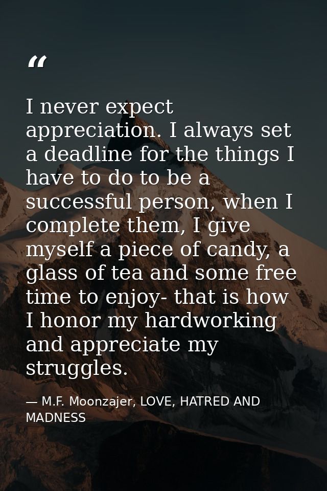 I never expect appreciation. I always set a deadline for the things I have to do to be a successful person, when I compl — M.F. Moonzajer, LOVE, HATRED AND MADNESS